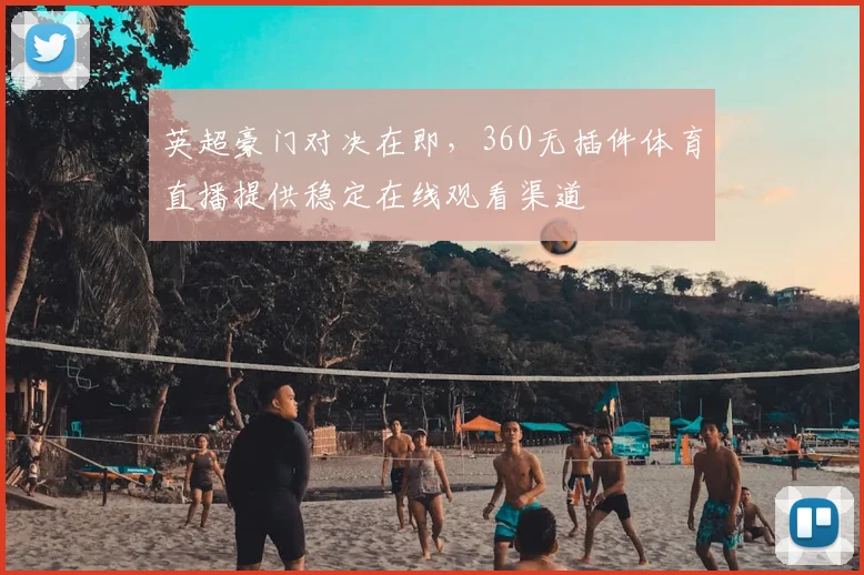 英超豪门对决在即，360无插件体育直播提供稳定在线观看渠道