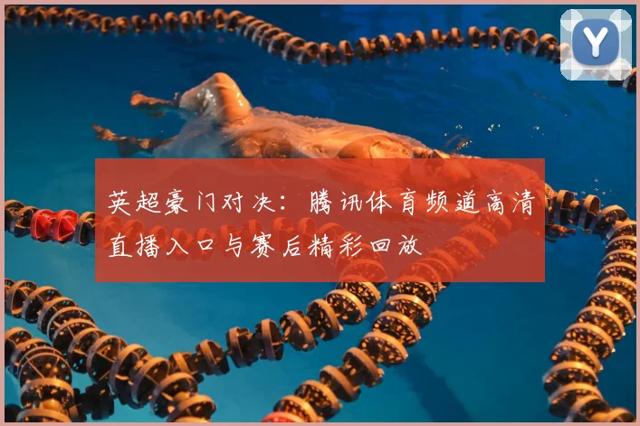 英超豪门对决：腾讯体育频道高清直播入口与赛后精彩回放