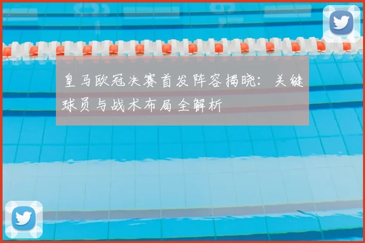 皇马欧冠决赛首发阵容揭晓：关键球员与战术布局全解析