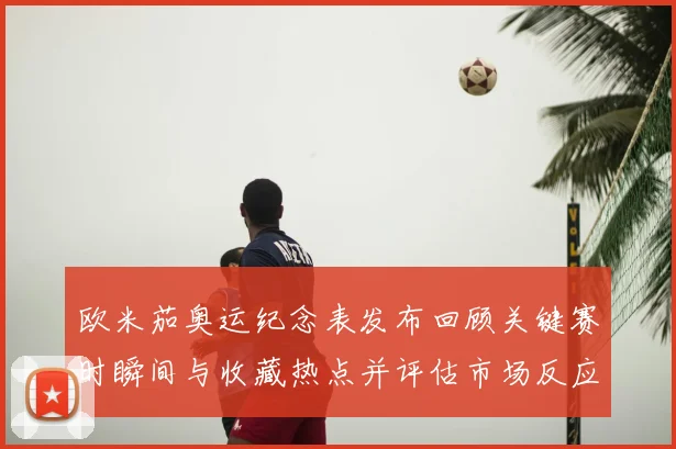 欧米茄奥运纪念表发布回顾关键赛时瞬间与收藏热点并评估市场反应