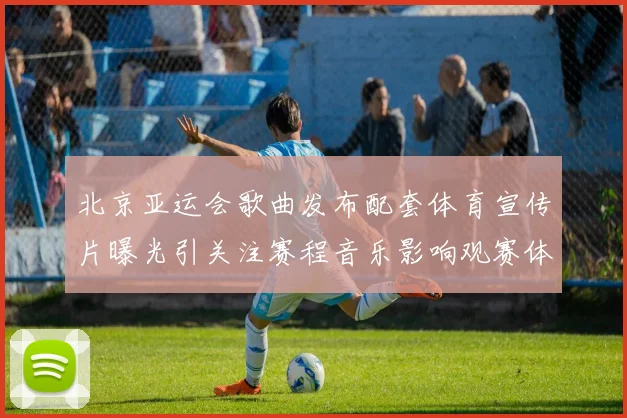 北京亚运会歌曲发布配套体育宣传片曝光引关注赛程音乐影响观赛体验