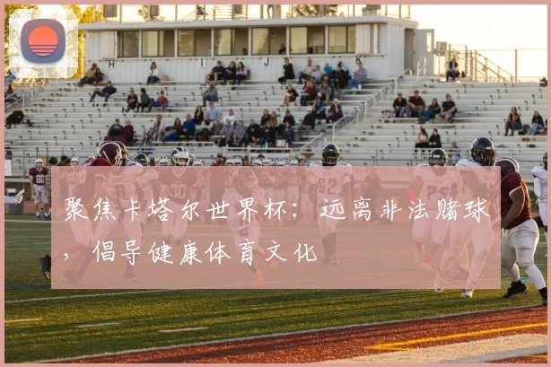 聚焦卡塔尔世界杯：远离非法赌球，倡导健康体育文化