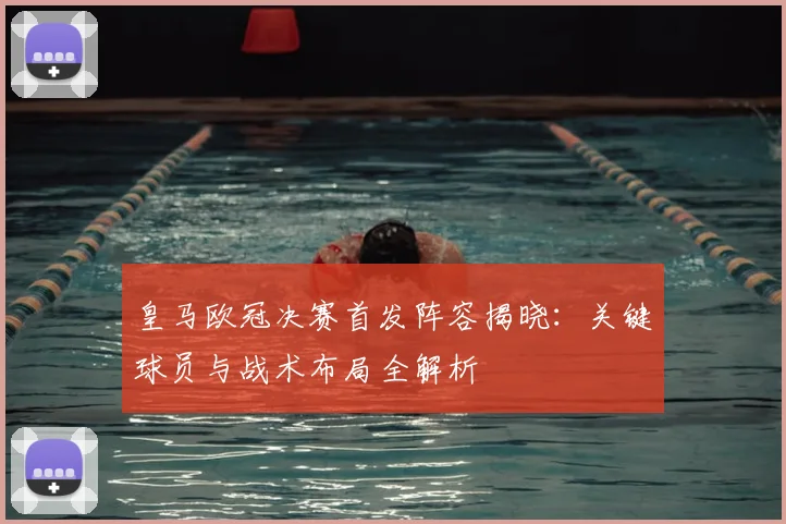 皇马欧冠决赛首发阵容揭晓：关键球员与战术布局全解析