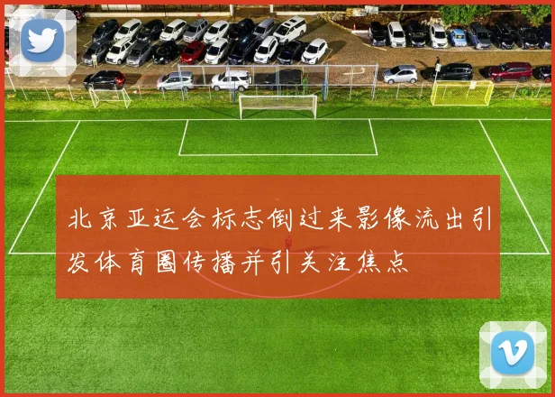 北京亚运会标志倒过来影像流出引发体育圈传播并引关注焦点