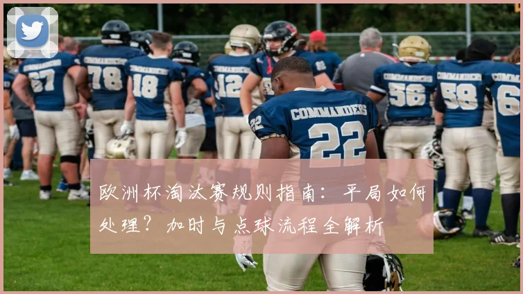 欧洲杯淘汰赛规则指南：平局如何处理？加时与点球流程全解析