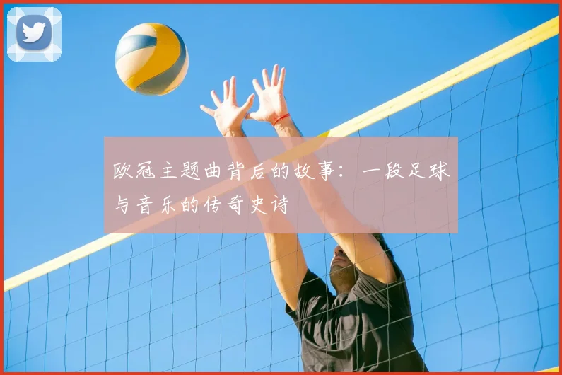 欧冠主题曲背后的故事：一段足球与音乐的传奇史诗