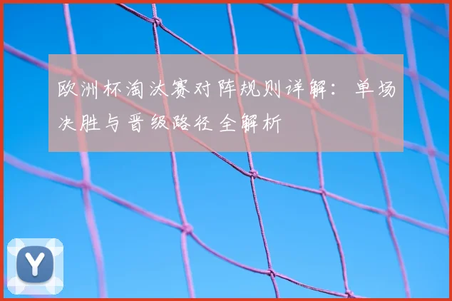 欧洲杯淘汰赛对阵规则详解：单场决胜与晋级路径全解析