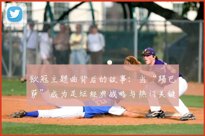 欧冠主题曲背后的故事：当“踢巴萨”成为足坛经典战略与热门关键词