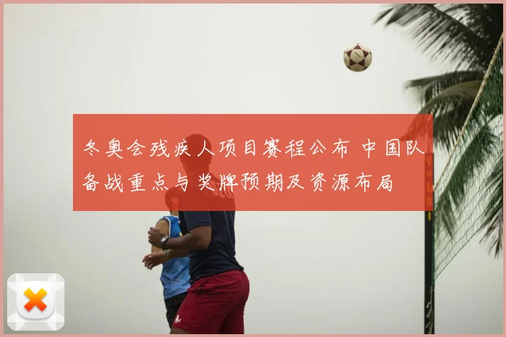 冬奥会残疾人项目赛程公布 中国队备战重点与奖牌预期及资源布局