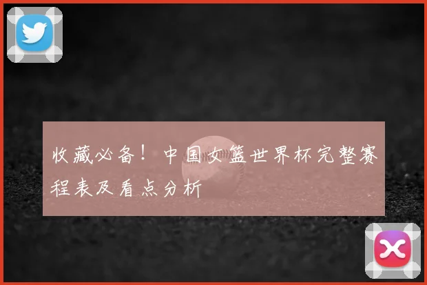 收藏必备！中国女篮世界杯完整赛程表及看点分析
