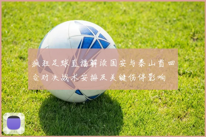 疯狂足球直播解读国安与泰山首回合对决战术安排及关键伤停影响