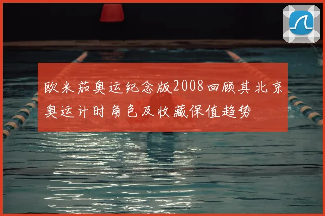 欧米茄奥运纪念版2008回顾其北京奥运计时角色及收藏保值趋势