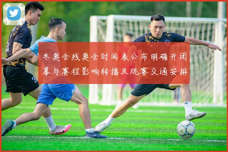 冬奥会残奥会时间表公布明确开闭幕与赛程影响转播及观赛交通安排