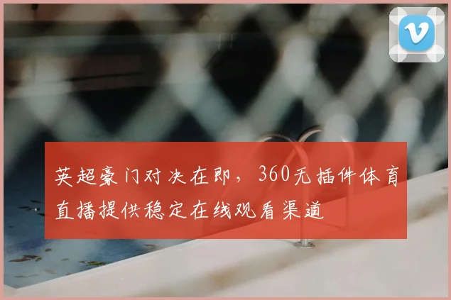 英超豪门对决在即，360无插件体育直播提供稳定在线观看渠道