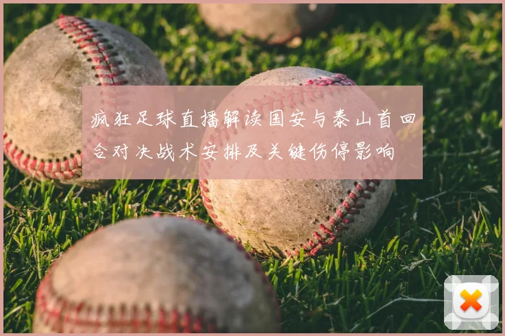 疯狂足球直播解读国安与泰山首回合对决战术安排及关键伤停影响