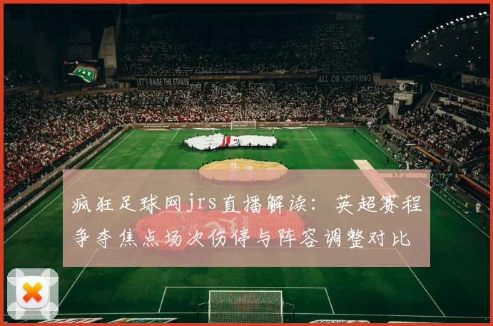 疯狂足球网jrs直播解读：英超赛程争夺焦点场次伤停与阵容调整对比赛影响分析