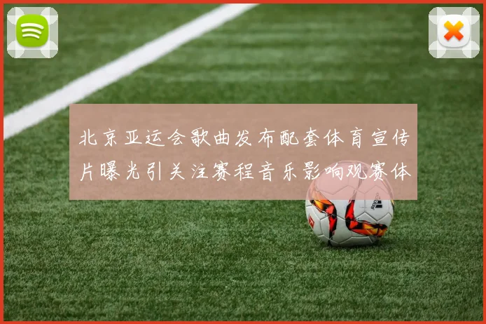 北京亚运会歌曲发布配套体育宣传片曝光引关注赛程音乐影响观赛体验