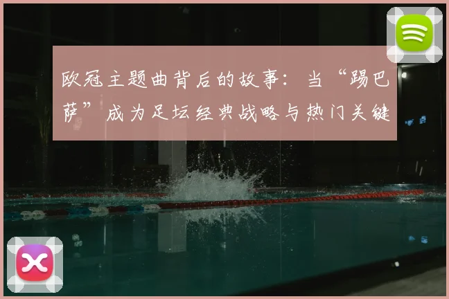 欧冠主题曲背后的故事：当“踢巴萨”成为足坛经典战略与热门关键词