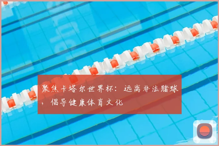 聚焦卡塔尔世界杯：远离非法赌球，倡导健康体育文化